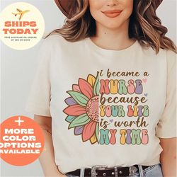i became a nurse because your life is worth my time shirt, i became a nurse sunflower shirt, nurse sunflower shirt, nurs
