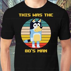 this was the 80's man shirt, bluey shirt, bluey dad shirt, bob heeler shirt, daddy shirt, funny dad shirt, fathers day s