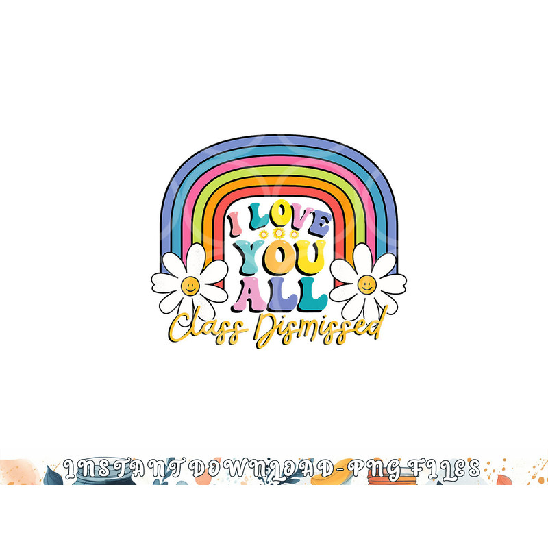 I Love You All Class Dismissed Last Day Of School Teacher png, digital download copy.jpg
