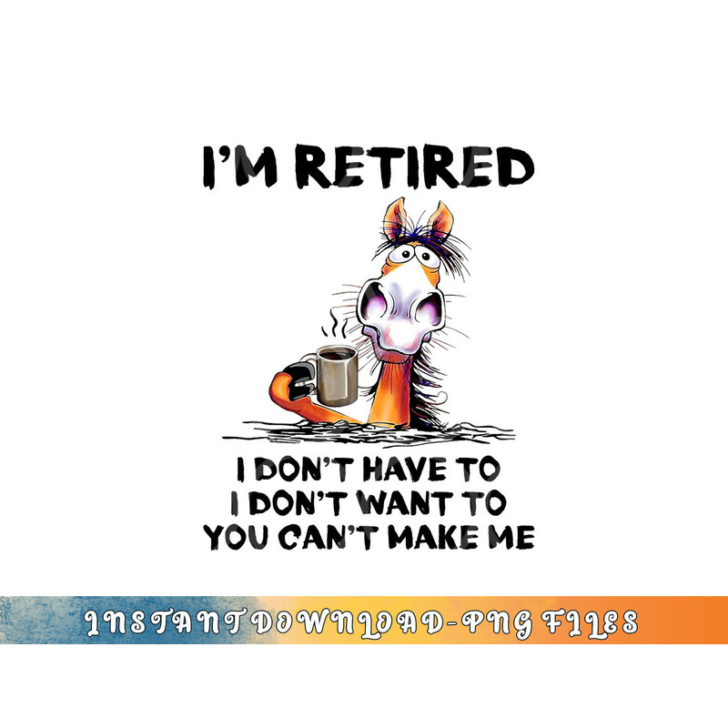 I m Retired I Don t Have To I Don t Want To Horse png, digital download copy.jpg