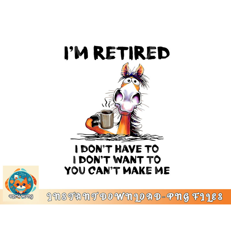 I am Retired I Don t Have To I Don t Want To Horse png, digital download copy.jpg