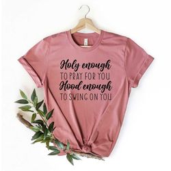 holy enough to pray for you hood enough to swing at you, inspirational shirt, gift for friend, funny womens shirts, shir