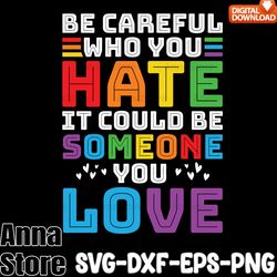 be careful who you hate it could be someone you love svg,pride svg, lgbt svg bundle,lesbian svg , gay svg, bisexual svg,