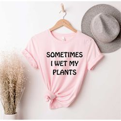 Sometimes I Wet My Plants  , Gardener Shirt, Gift For Gardeners, Plant Lady, Funny Gardening , Botanical Shirt, Gardenin