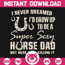 i never dreamed i'd grow up to be a supper sexy horse dad svg, horse dad svg, father's day, digital download