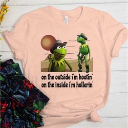 hootin and hollerin shirt, kermit hootin and hollerin on the outside shirt, kermit cowboy funny shirt, inside im hootin