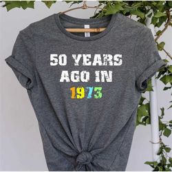 50 years ago in 1973, 50th birthday shirt, vintage 1973 shirt, 50th birthday gift for women, 50th birthday gift for men,