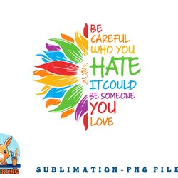be careful who you hate it could be someone you love lgbt png, digital download copy