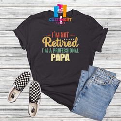 i'm not retired t-shirt, papa shirt, fathers day, grandpa shirt, husband gift, best dad ever, father shirt, professional