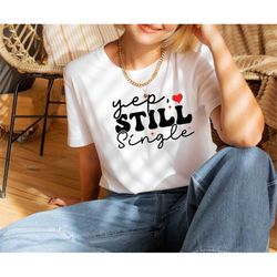 yep still single shirt, funny single shirts, valentine shirts, single friend gift, gift for single, gift for her, yes st
