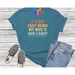 it's not easy being my wife's arm candy t-shirt, funny dad shirt, fathers day, best dad ever, daddy shirt, husband gift,