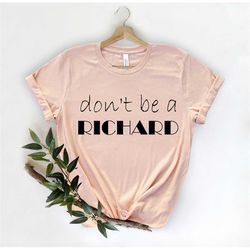 Don't Be A Richard Shirt, Funny Shirt, Funny Shirts, Shirts with Sayings, Birthday Gift Tee, Holiday Gift, Sarcastic Shi