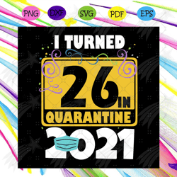 i turned 26 in quarantine 2021 svg, birthday svg, 26 birthday svg, 2021 birthday svg, face mask, quarantine 2021, happy