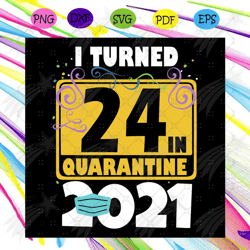 i turned 24 in quarantine 2021 svg, birthday svg, 24 birthday svg, 2021 birthday svg, face mask, quarantine 2021, happy