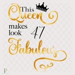 this queen makes look 47 fabulous svg, birthday