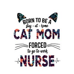 born to be a stay at home forced to go to work nurse svg, mothers day svg, mom svg, silhouette svg fies