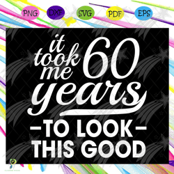 it took me 60 years to look this good, birthday s