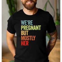 expecting dad shirt, we're pregnant but mostly her, future father tee, soon to be dad, first time dad, pregnancy announc
