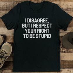 i disagree but i respect your right to be stupid tee