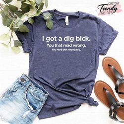 funny adult shirt, sarcastic shirt with saying, funny gift shirt, humorous shirt for women and men, i got a dig bick shi