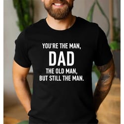 gift from daughter to dad, you're the man, dad the old man, but still the man, fathers day gift - funny shirt men dad ts