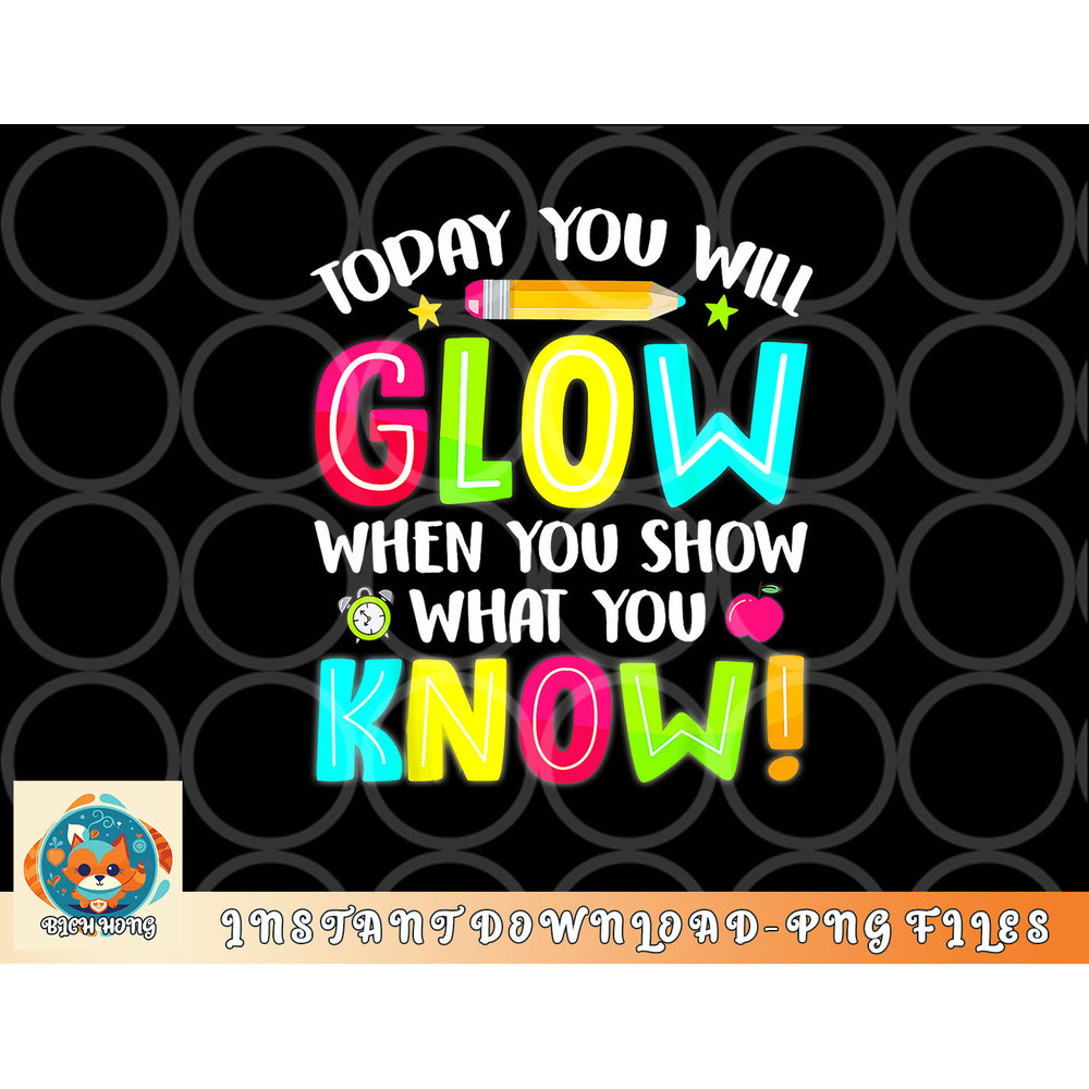 Today You Will Glow When You Show What You Know Test Day png, digital download copy.jpg