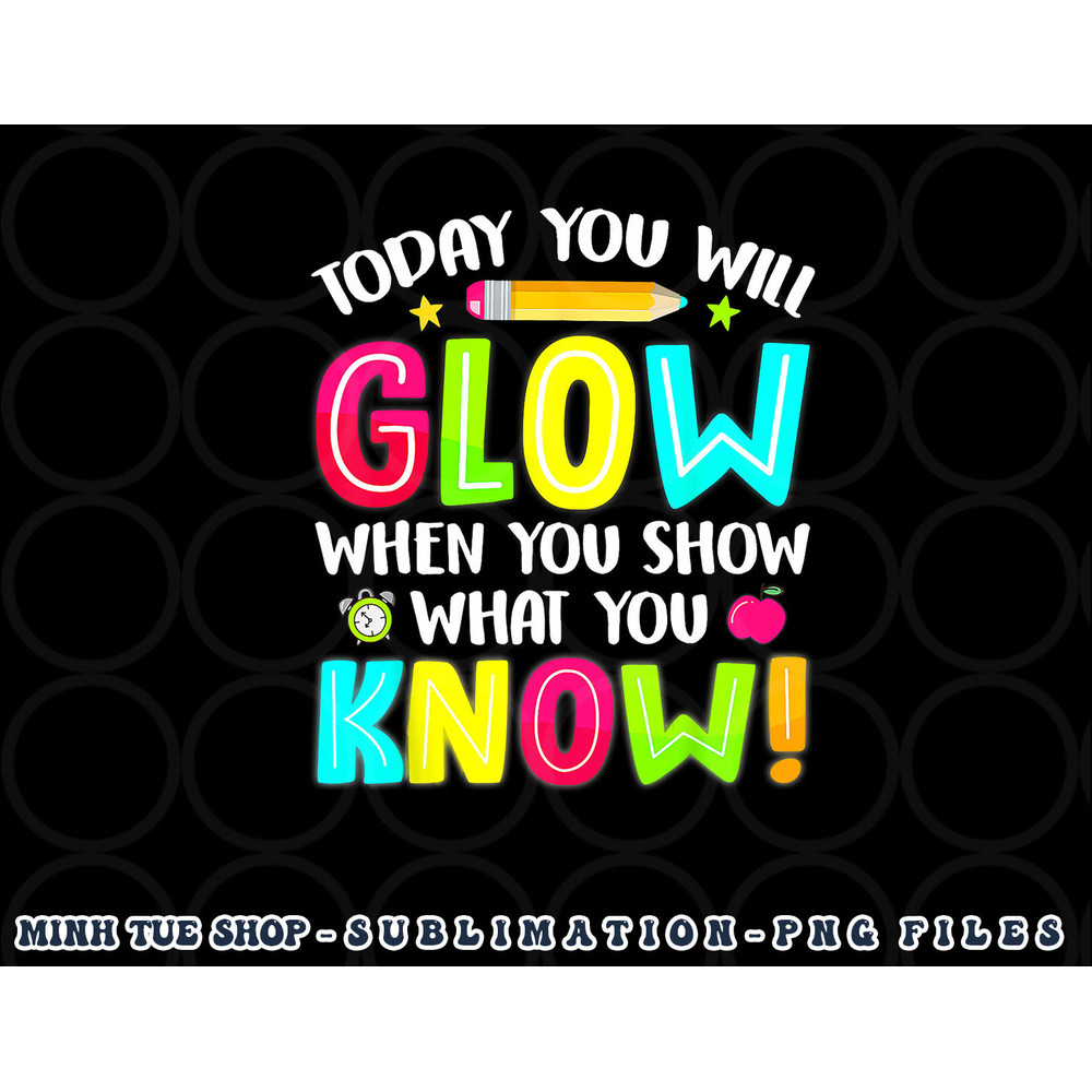 Today You Will Glow When You Show What You Know Test Day png, digital download copy.jpg