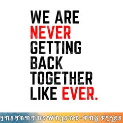 we are never getting back together like ever for men women png, digital download copy