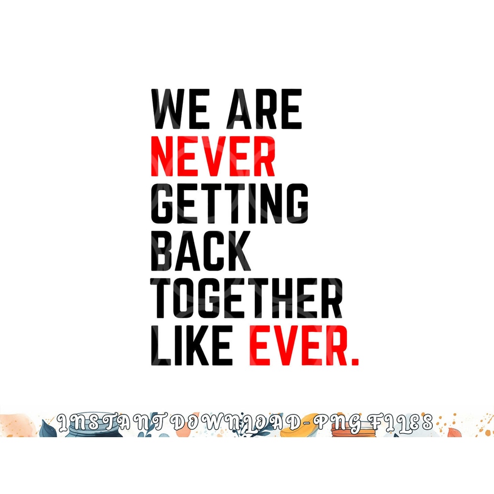 We Are Never Getting Back Together Like Ever For Men Women png, digital download copy.jpg