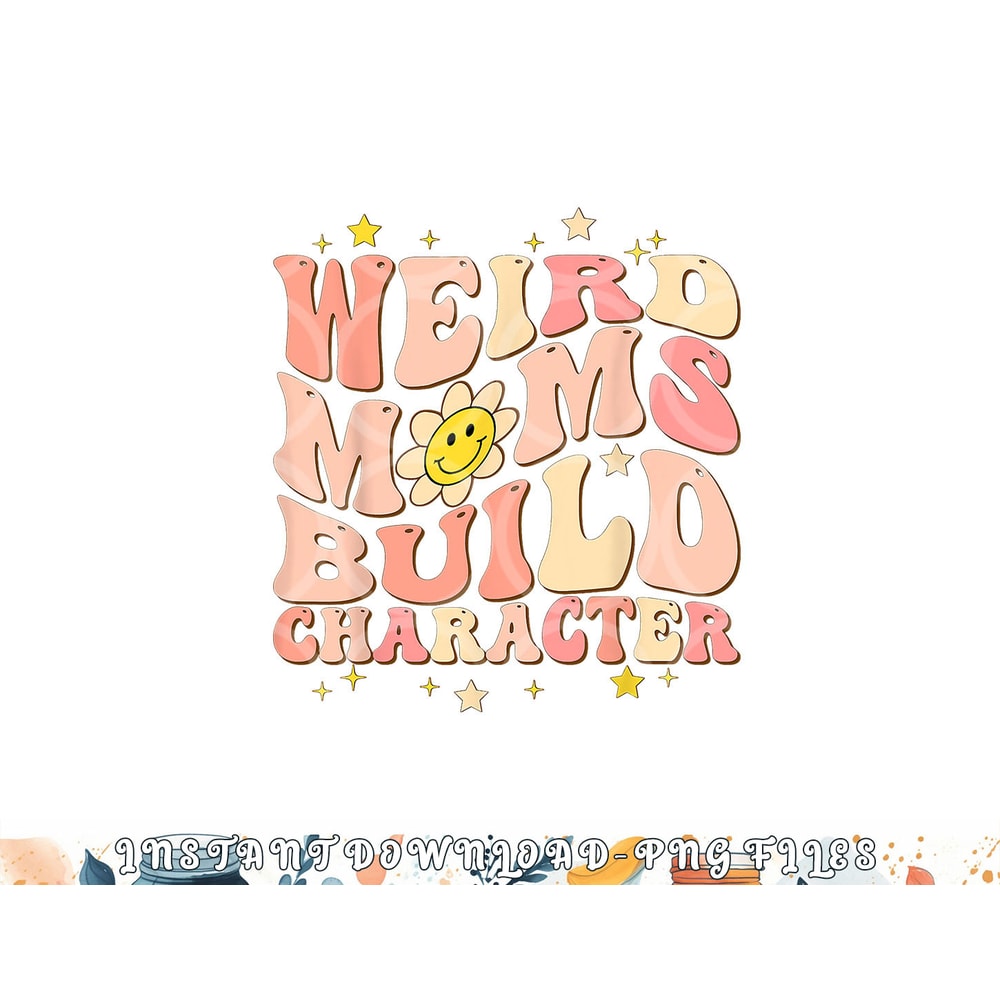 Weird Moms Build Character Mothers Day Funny for Best Mom png, digital download copy.jpg