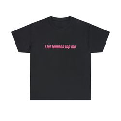 i let femmes top me - unisex t-shirt, funny lesbian