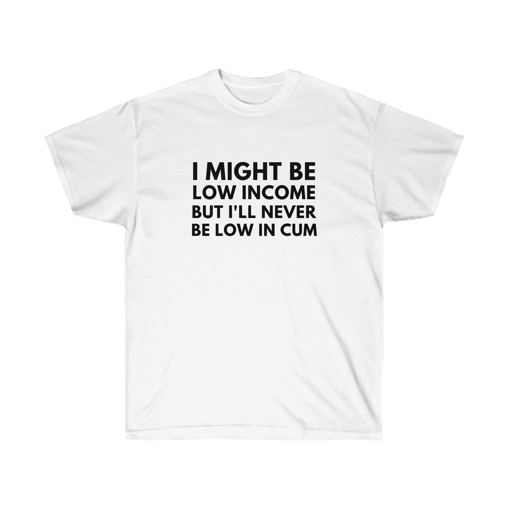 I Might Be Low Income But I'll Never Be Low In Cum Funny Unisex T-Shirt - 2.jpg