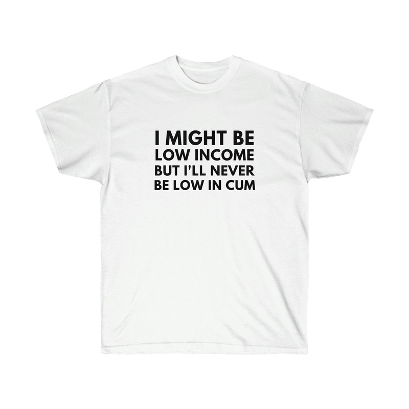 I Might Be Low Income But I'll Never Be Low In Cum Funny Unisex T-Shirt - 2.jpg