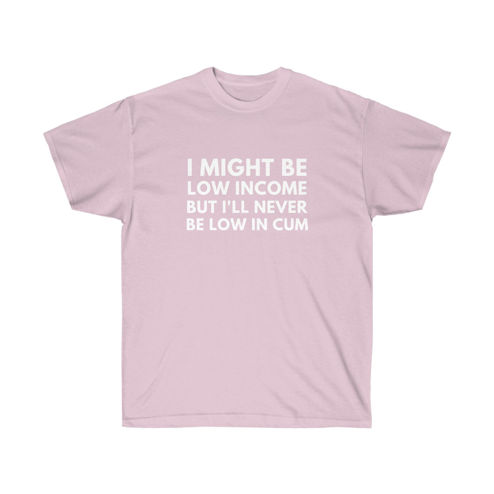 I Might Be Low Income But I'll Never Be Low In Cum Funny Unisex T-Shirt - 3.jpg