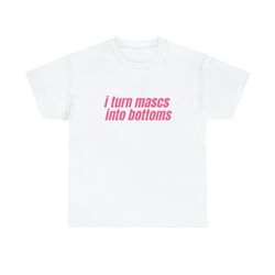 i turn mascs into bottoms - unisex t-shirt, lesbian