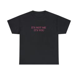 its not me its you - unisex t-shirt