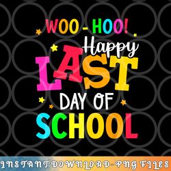 woo hoo happy last day of school for teachers students png, digital download copy