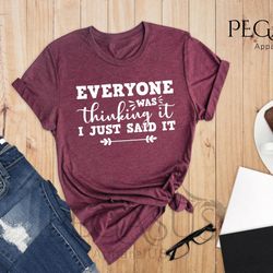 everyone was thinking it i just said it shirt, funn