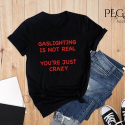 gaslighting is not real youre just crazy shirt, sar