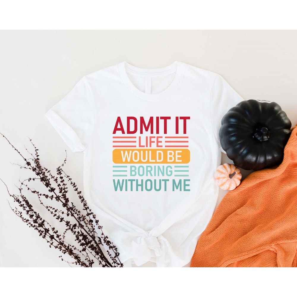 Admit It Life Would Be Boring Without Me Shirt, Funny Birthday Sweatshirt, Sarcastic Saying Hoodie, Gift For DaughterSon, Father's Day Tees - 1.jpg