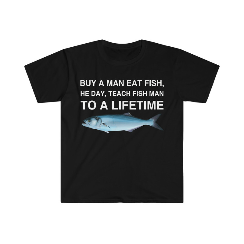 Buy a Man Eat Fish, He Day, Teach Fish Man, To A Lifetime Funny Meme TShirt - 2.jpg
