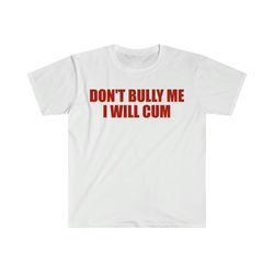 dont bully me i will cum funny meme t shirt
