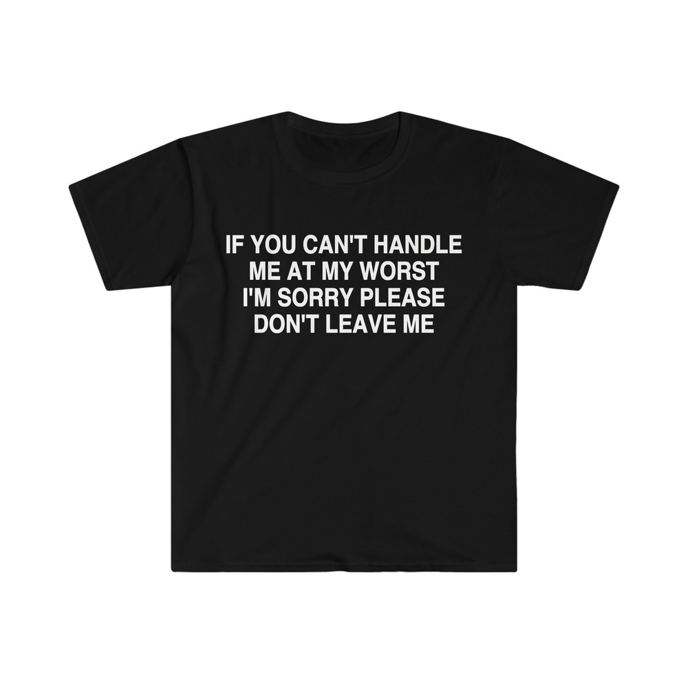 If You Can't Handle Me at My Worst I'm Sorry Please Don't Leave Me Funny Meme Tee Shirt - 1.jpg