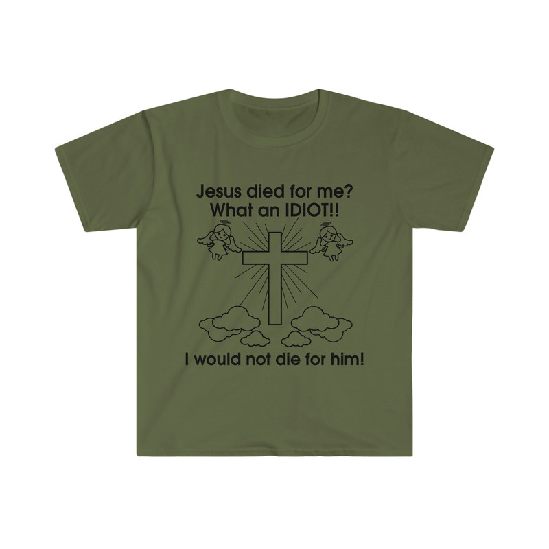 Jesus Died for Me What an IDIOT!! I Would Not Die For Him! Funny Sarcastic Meme Tee Shirt - 3.jpg