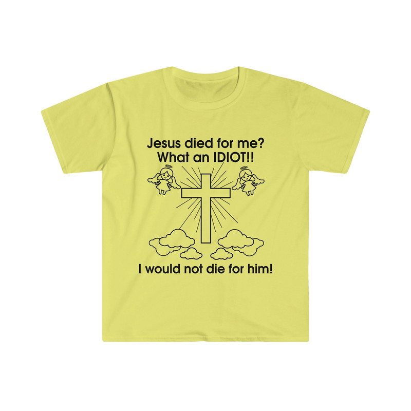 Jesus Died for Me What an IDIOT!! I Would Not Die For Him! Funny Sarcastic Meme Tee Shirt - 4.jpg