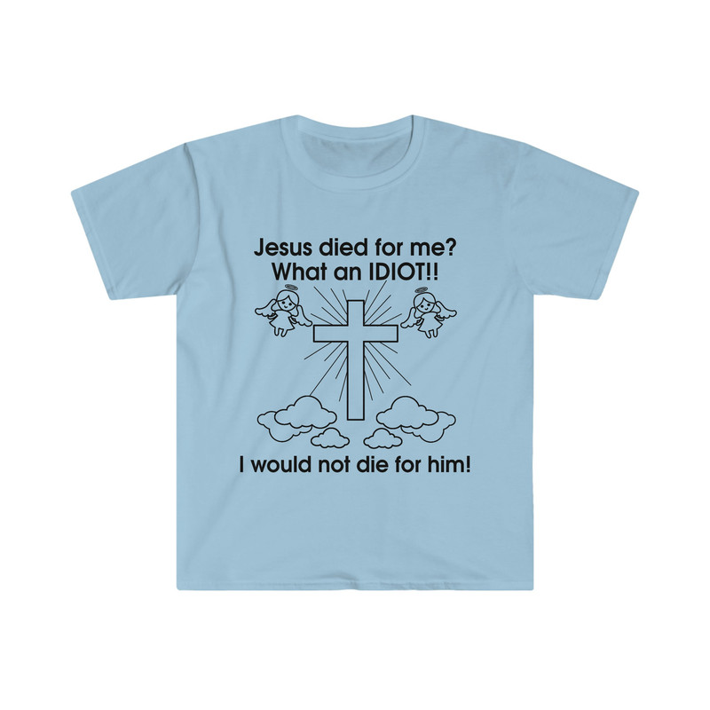 Jesus Died for Me What an IDIOT!! I Would Not Die For Him! Funny Sarcastic Meme Tee Shirt - 6.jpg