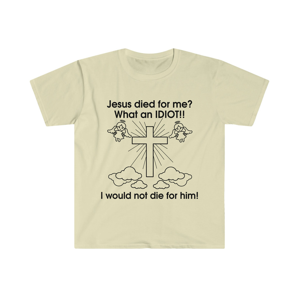 Jesus Died for Me What an IDIOT!! I Would Not Die For Him! Funny Sarcastic Meme Tee Shirt - 7.jpg
