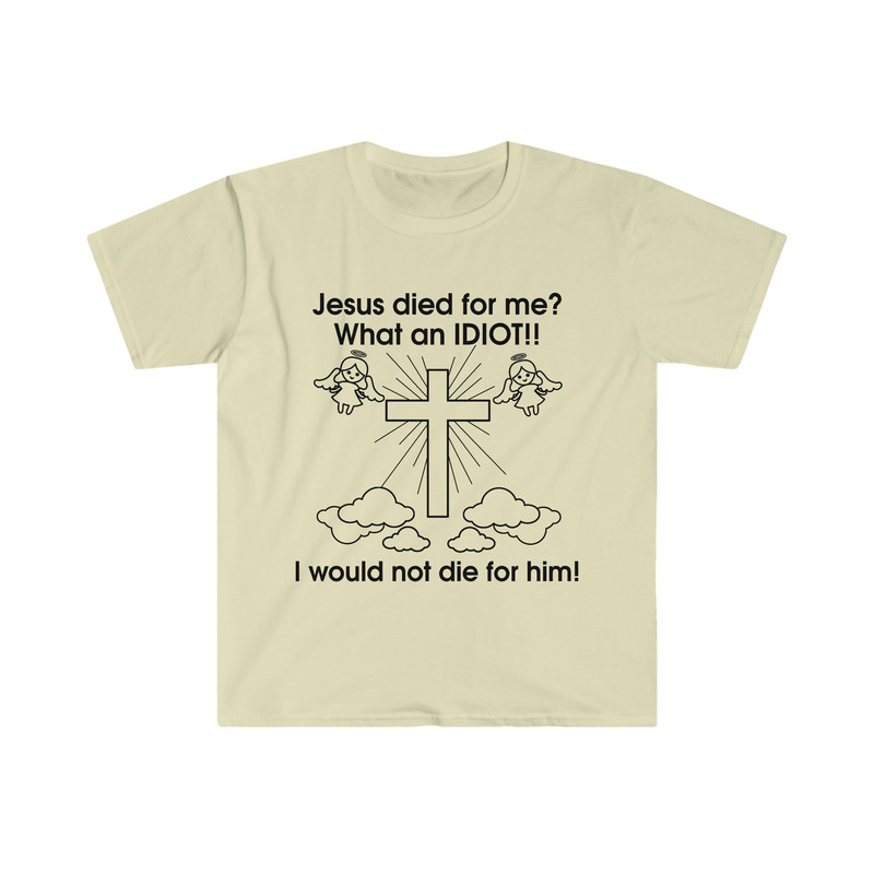 Jesus Died for Me What an IDIOT!! I Would Not Die For Him! Funny Sarcastic Meme Tee Shirt - 7.jpg