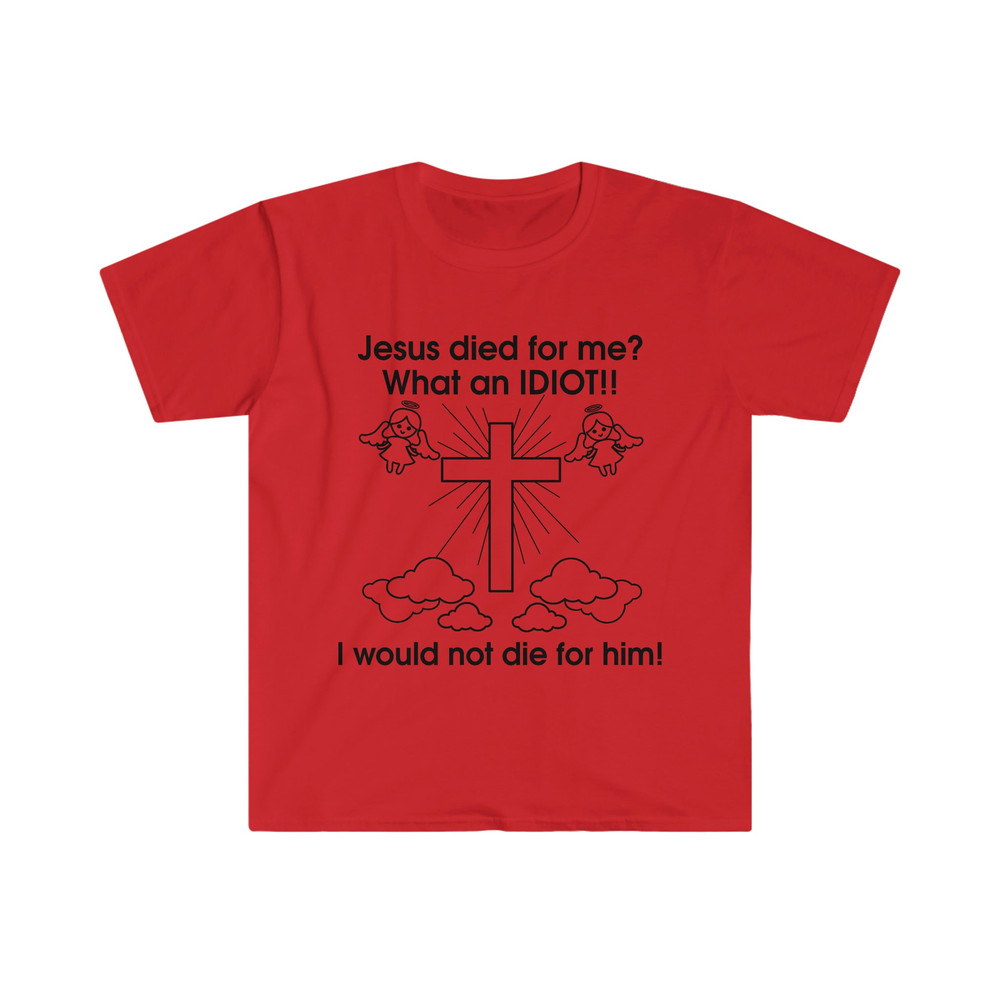 Jesus Died for Me What an IDIOT!! I Would Not Die For Him! Funny Sarcastic Meme Tee Shirt - 8.jpg