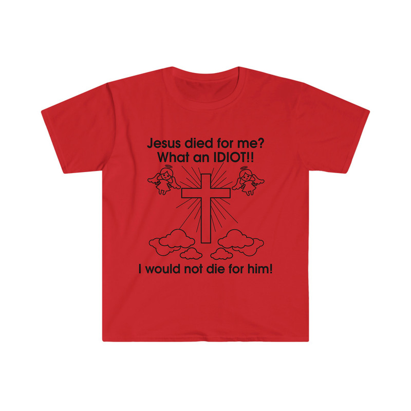 Jesus Died for Me What an IDIOT!! I Would Not Die For Him! Funny Sarcastic Meme Tee Shirt - 8.jpg